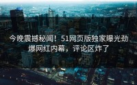 今晚震撼秘闻！51网页版独家曝光劲爆网红内幕，评论区炸了