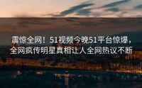 震惊全网！51视频今晚51平台惊爆，全网疯传明星真相让人全网热议不断