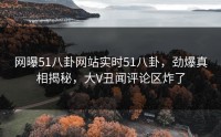 网曝51八卦网站实时51八卦，劲爆真相揭秘，大V丑闻评论区炸了