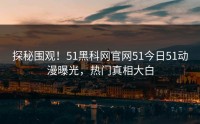 探秘围观！51黑科网官网51今日51动漫曝光，热门真相大白