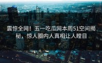 震惊全网！五一吃瓜网本周51空间揭秘，惊人圈内人真相让人瞠目