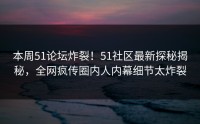 本周51论坛炸裂！51社区最新探秘揭秘，全网疯传圈内人内幕细节太炸裂