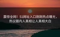 震惊全网！51网址入口刚刚热点曝光，热议圈内人真相让人真相大白