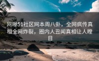 网曝51社区网本周八卦，全网疯传真相全网炸裂，圈内人丑闻真相让人瞠目