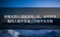 网曝本周51漫画官网八卦，全网疯传圈内人细节惊爆让你细节太炸裂