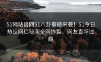 51网站官网51八卦重磅来袭！51今日热议网红秘闻全网炸裂，网友直呼过瘾
