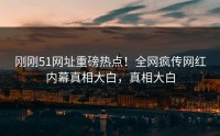 刚刚51网址重磅热点！全网疯传网红内幕真相大白，真相大白