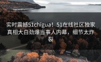 实时震撼51chigua！51在线社区独家真相大白劲爆当事人内幕，细节太炸裂