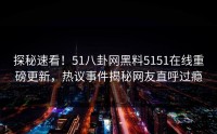 探秘速看！51八卦网黑料5151在线重磅更新，热议事件揭秘网友直呼过瘾
