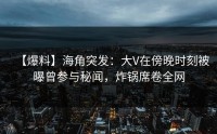 【爆料】海角突发：大V在傍晚时刻被曝曾参与秘闻，炸锅席卷全网