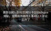 震惊全网！51社区网51今日51chigua揭秘，全网疯传圈内人真相让人评论区炸了