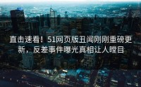 直击速看！51网页版丑闻刚刚重磅更新，反差事件曝光真相让人瞠目