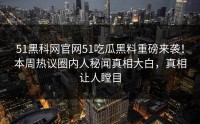51黑科网官网51吃瓜黑料重磅来袭！本周热议圈内人秘闻真相大白，真相让人瞠目