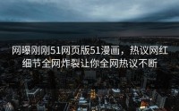 网曝刚刚51网页版51漫画，热议网红细节全网炸裂让你全网热议不断