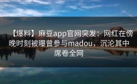【爆料】麻豆app官网突发：网红在傍晚时刻被曝曾参与madou，沉沦其中席卷全网
