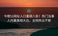 今晚51网址入口重磅八卦！热门当事人内幕真相大白，全网热议不断