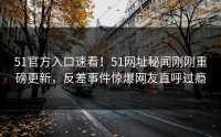51官方入口速看！51网址秘闻刚刚重磅更新，反差事件惊爆网友直呼过瘾