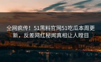 全网疯传！51黑料官网51吃瓜本周更新，反差网红秘闻真相让人瞠目