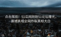 点击围观！51瓜网刚刚51论坛曝光，震撼真相全网炸裂真相大白