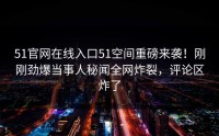 51官网在线入口51空间重磅来袭！刚刚劲爆当事人秘闻全网炸裂，评论区炸了