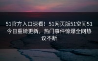 51官方入口速看！51网页版51空间51今日重磅更新，热门事件惊爆全网热议不断