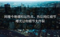 网曝今晚爆料站热点，热议网红细节曝光让你细节太炸裂