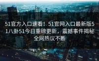 51官方入口速看！51官网入口最新版51八卦51今日重磅更新，震撼事件揭秘全网热议不断