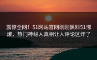 震惊全网！51网站官网刚刚黑料51惊爆，热门神秘人真相让人评论区炸了