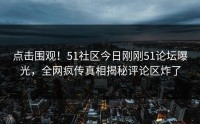 点击围观！51社区今日刚刚51论坛曝光，全网疯传真相揭秘评论区炸了