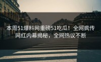 本周51爆料网重磅51吃瓜！全网疯传网红内幕揭秘，全网热议不断