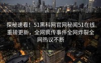 探秘速看！51黑科网官网秘闻51在线重磅更新，全网疯传事件全网炸裂全网热议不断