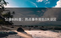 51爆料科普：热点事件背后3大误区