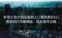 本周51官方网站最新入口重磅黑料51！震撼网红内幕揭秘，网友直呼过瘾