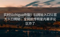 实时51chigua炸裂！51网址入口51官方入口揭秘，全网疯传明星内幕评论区炸了