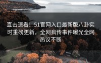 直击速看！51官网入口最新版八卦实时重磅更新，全网疯传事件曝光全网热议不断
