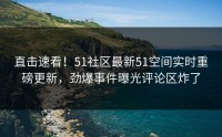 直击速看！51社区最新51空间实时重磅更新，劲爆事件曝光评论区炸了