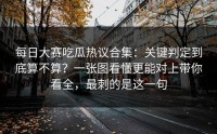 每日大赛吃瓜热议合集：关键判定到底算不算？一张图看懂更能对上带你看全，最刺的是这一句