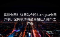 震惊全网！51网站今晚51chigua全网炸裂，全网疯传明星真相让人细节太炸裂