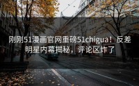 刚刚51漫画官网重磅51chigua！反差明星内幕揭秘，评论区炸了