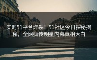 实时51平台炸裂！51社区今日探秘揭秘，全网疯传明星内幕真相大白