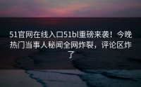 51官网在线入口51bl重磅来袭！今晚热门当事人秘闻全网炸裂，评论区炸了