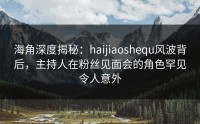 海角深度揭秘：haijiaoshequ风波背后，主持人在粉丝见面会的角色罕见令人意外