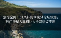 震惊全网！51八卦网今晚51论坛惊爆，热门神秘人真相让人全网热议不断