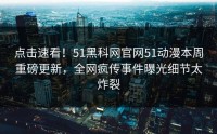 点击速看！51黑科网官网51动漫本周重磅更新，全网疯传事件曝光细节太炸裂