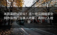 本周震撼51论坛！五一吃瓜网独家全网炸裂热门当事人内幕，真相让人瞠目