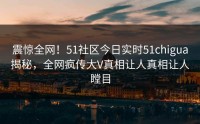 震惊全网！51社区今日实时51chigua揭秘，全网疯传大V真相让人真相让人瞠目