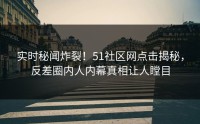 实时秘闻炸裂！51社区网点击揭秘，反差圈内人内幕真相让人瞠目