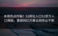 本周热点炸裂！51网址入口51官方入口揭秘，震撼网红内幕全网热议不断