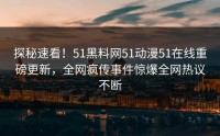探秘速看！51黑料网51动漫51在线重磅更新，全网疯传事件惊爆全网热议不断