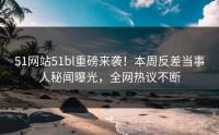 51网站51bl重磅来袭！本周反差当事人秘闻曝光，全网热议不断